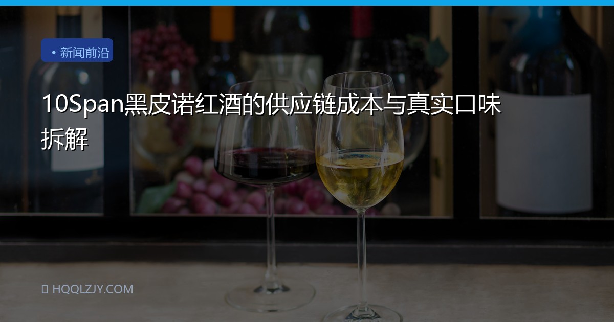 10Span黑皮诺红酒的供应链成本与真实口味拆解