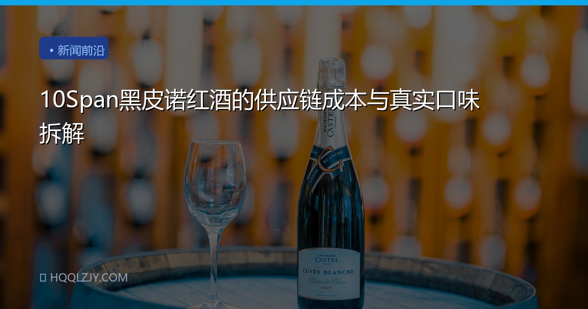10Span黑皮诺红酒的供应链成本与真实口味拆解
