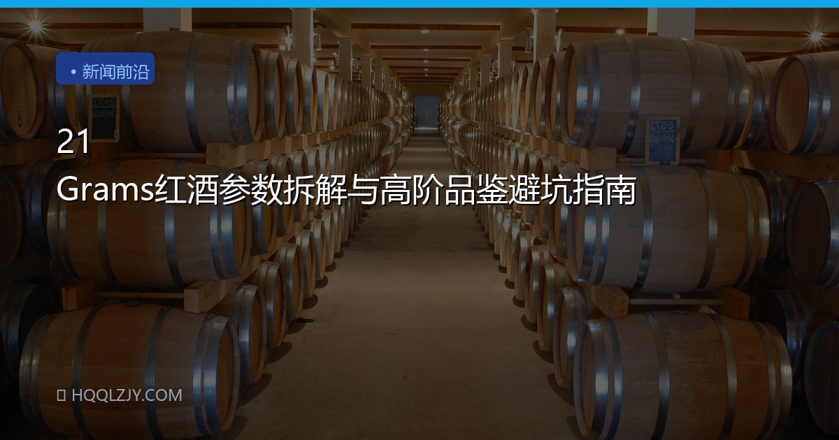 21 Grams红酒参数拆解与高阶品鉴避坑指南
